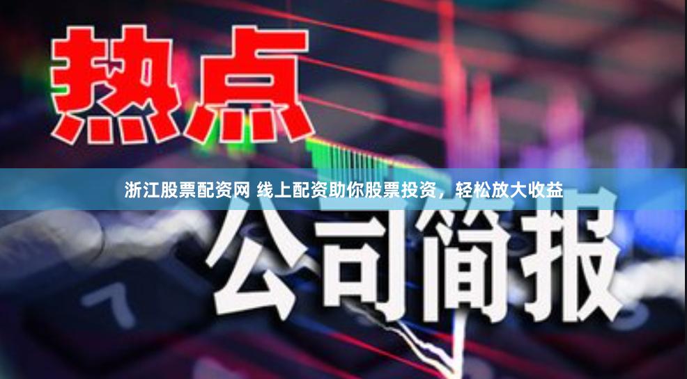 浙江股票配资网 线上配资助你股票投资，轻松放大收益