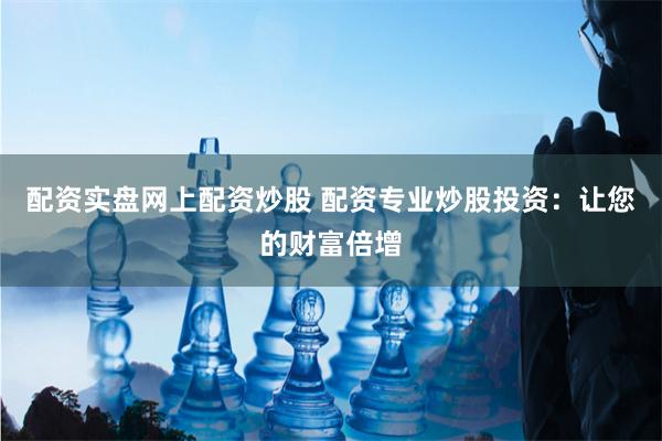 配资实盘网上配资炒股 配资专业炒股投资：让您的财富倍增