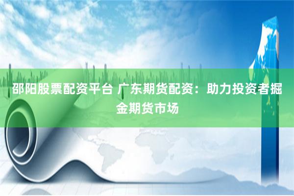 邵阳股票配资平台 广东期货配资：助力投资者掘金期货市场