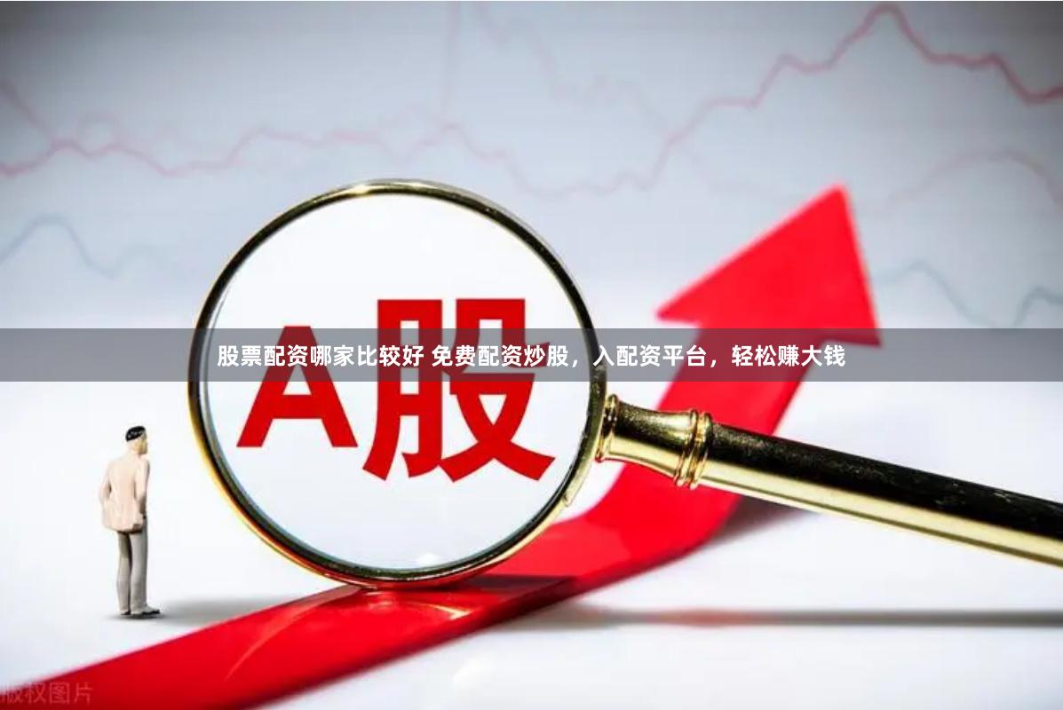 股票配资哪家比较好 免费配资炒股，入配资平台，轻松赚大钱