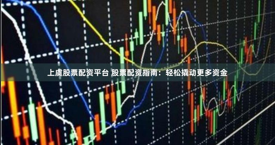 上虞股票配资平台 股票配资指南：轻松撬动更多资金