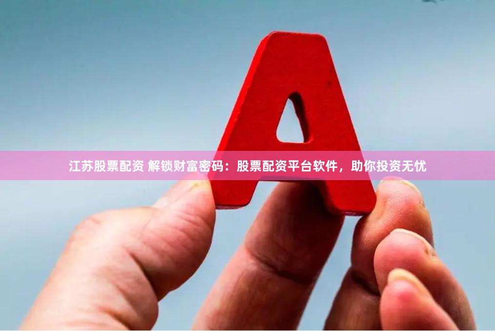 江苏股票配资 解锁财富密码：股票配资平台软件，助你投资无忧