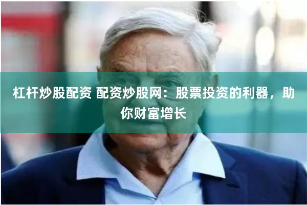 杠杆炒股配资 配资炒股网：股票投资的利器，助你财富增长