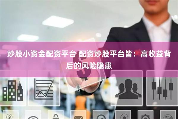 炒股小资金配资平台 配资炒股平台皆：高收益背后的风险隐患