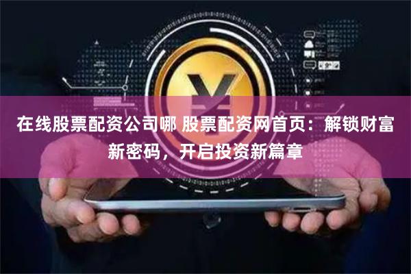 在线股票配资公司哪 股票配资网首页：解锁财富新密码，开启投资新篇章
