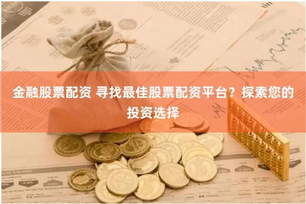 金融股票配资 寻找最佳股票配资平台？探索您的投资选择
