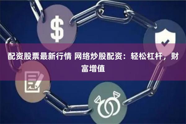 配资股票最新行情 网络炒股配资：轻松杠杆，财富增值