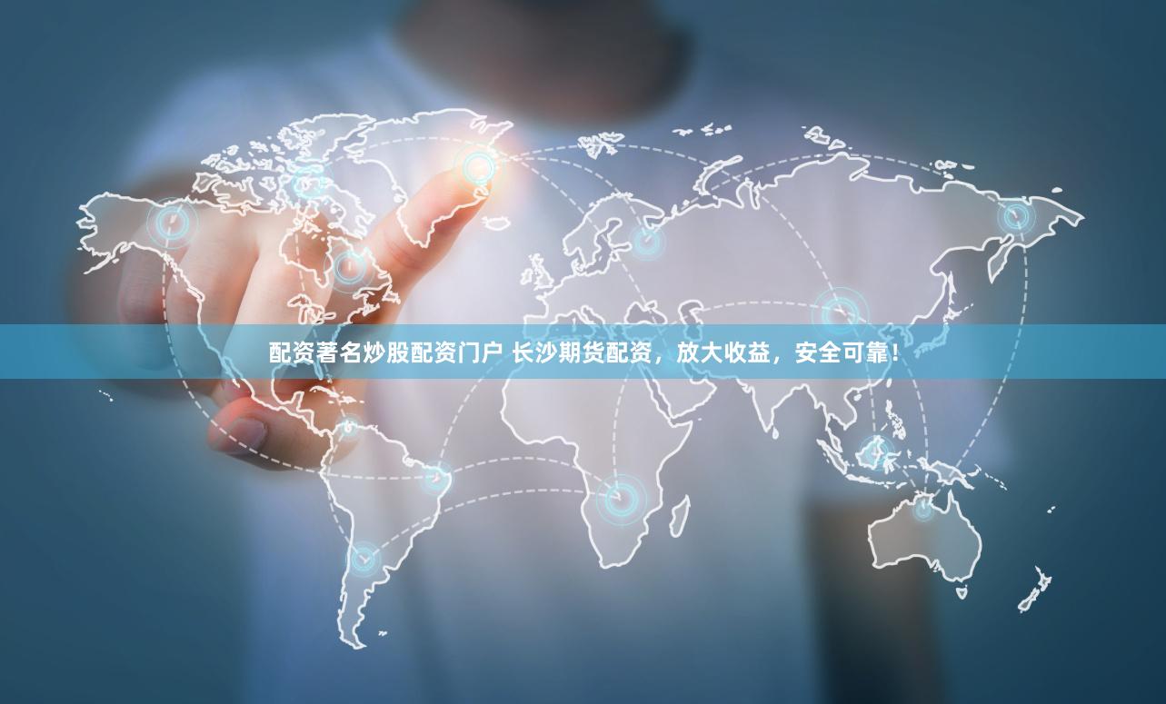 配资著名炒股配资门户 长沙期货配资，放大收益，安全可靠！