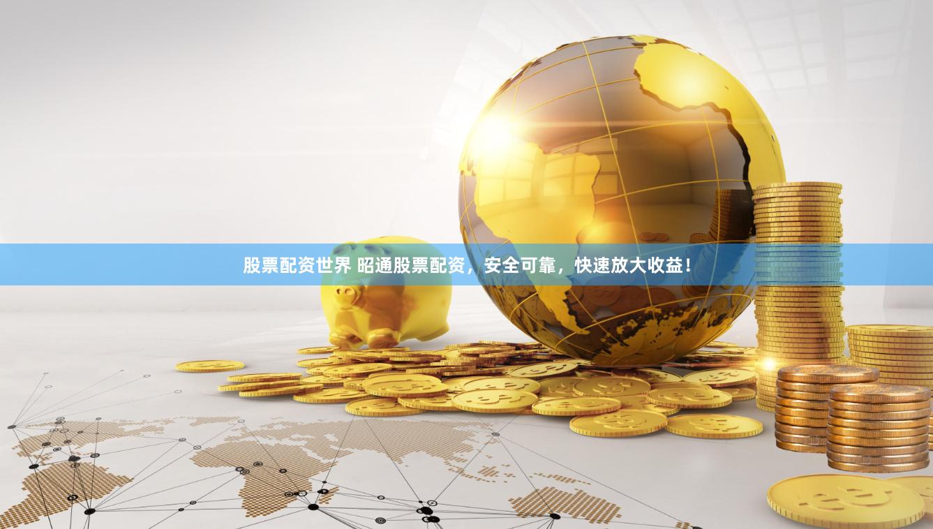 股票配资世界 昭通股票配资，安全可靠，快速放大收益！