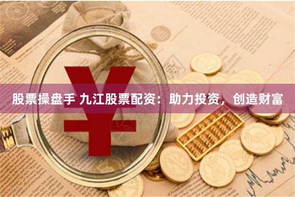 股票操盘手 九江股票配资：助力投资，创造财富