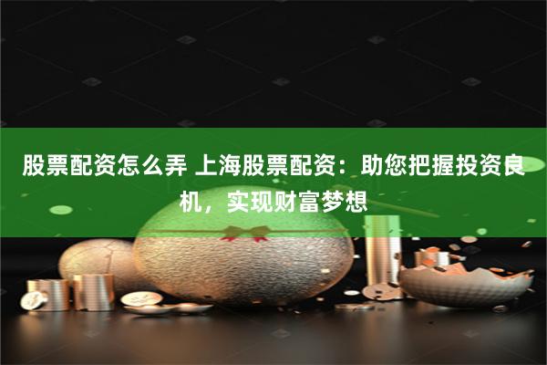 股票配资怎么弄 上海股票配资：助您把握投资良机，实现财富梦想