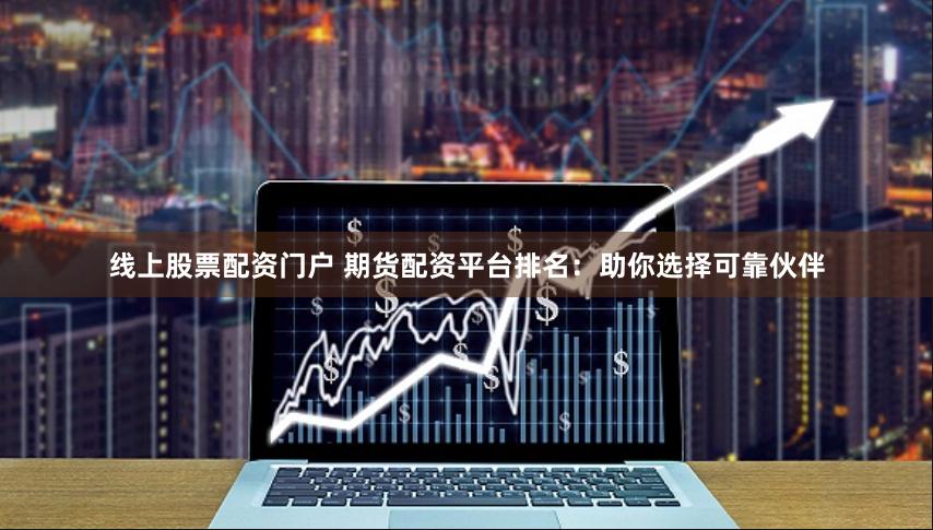 线上股票配资门户 期货配资平台排名：助你选择可靠伙伴