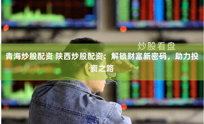 青海炒股配资 陕西炒股配资：解锁财富新密码，助力投资之路