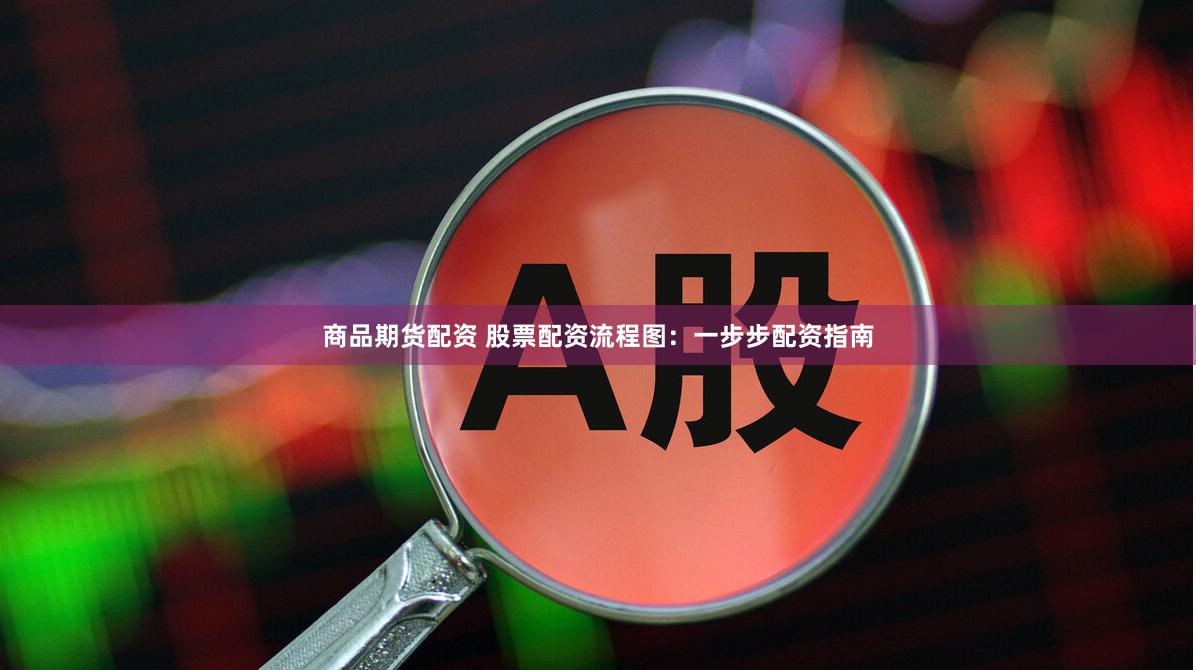 商品期货配资 股票配资流程图：一步步配资指南