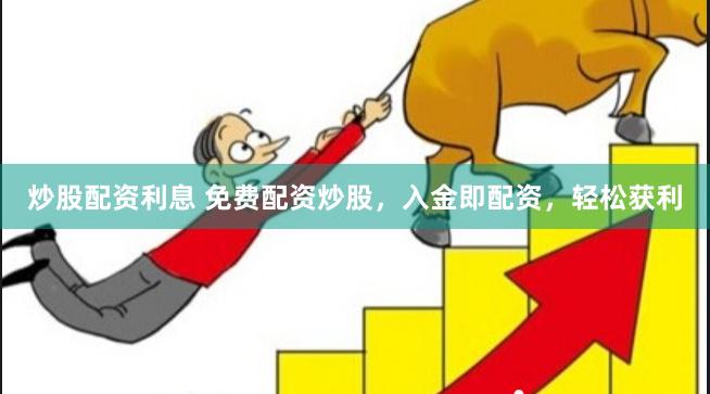 炒股配资利息 免费配资炒股，入金即配资，轻松获利