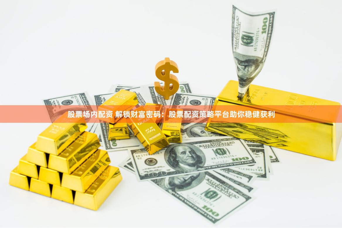 股票场内配资 解锁财富密码：股票配资策略平台助你稳健获利