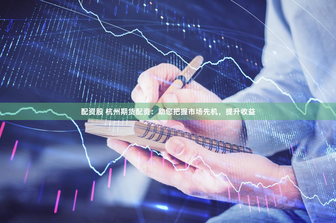 配资股 杭州期货配资：助您把握市场先机，提升收益