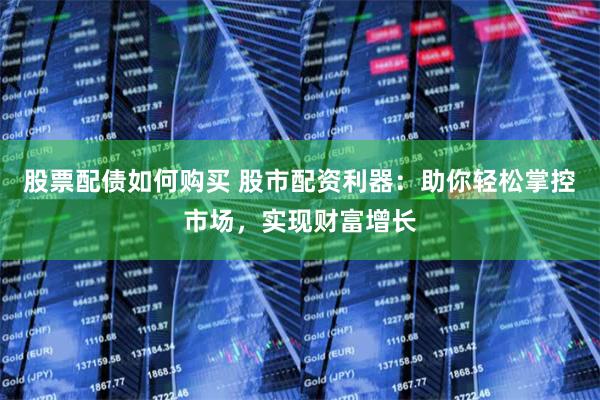 股票配债如何购买 股市配资利器：助你轻松掌控市场，实现财富增长