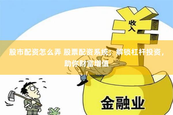 股市配资怎么弄 股票配资系统：解锁杠杆投资，助你财富增值