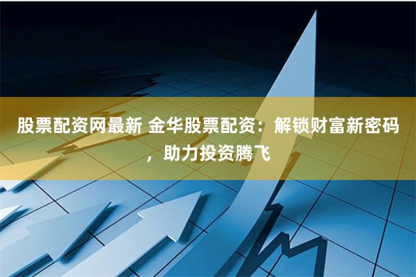 股票配资网最新 金华股票配资：解锁财富新密码，助力投资腾飞