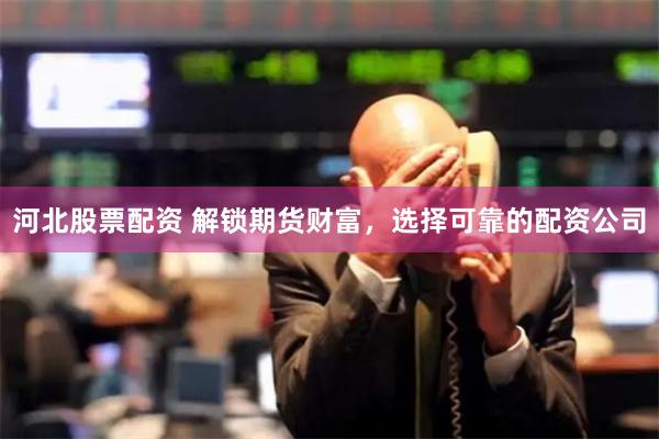 河北股票配资 解锁期货财富，选择可靠的配资公司