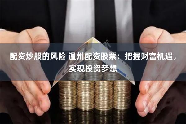 配资炒股的风险 温州配资股票：把握财富机遇，实现投资梦想