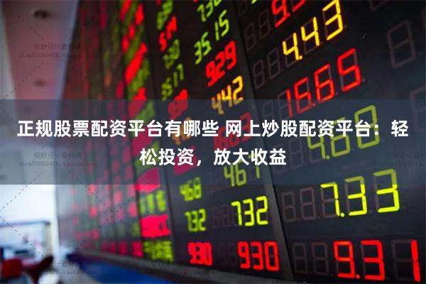 正规股票配资平台有哪些 网上炒股配资平台：轻松投资，放大收益