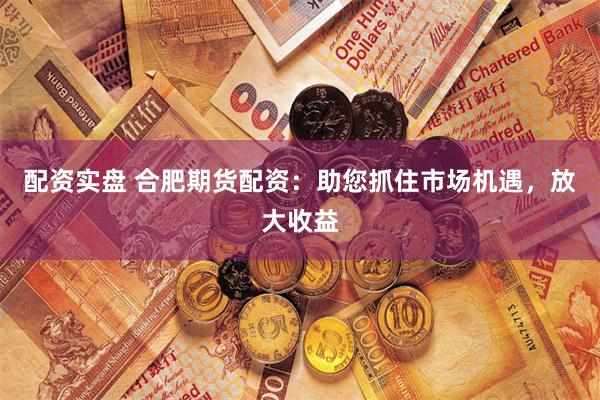 配资实盘 合肥期货配资：助您抓住市场机遇，放大收益