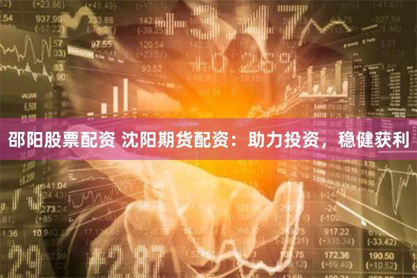 邵阳股票配资 沈阳期货配资：助力投资，稳健获利