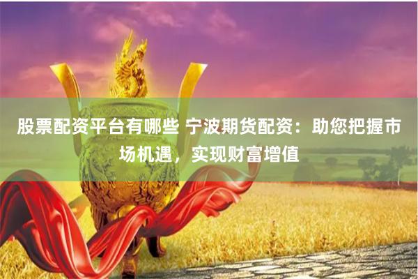 股票配资平台有哪些 宁波期货配资：助您把握市场机遇，实现财富增值