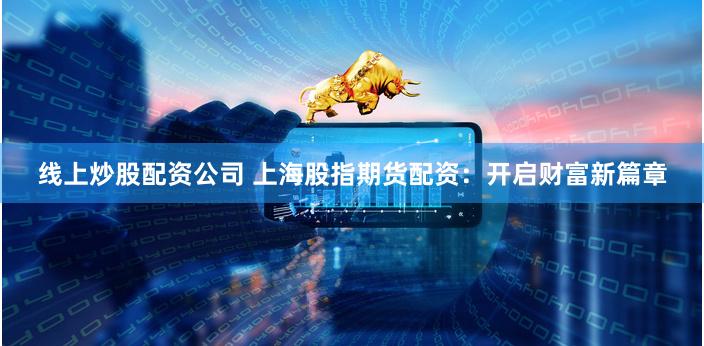 线上炒股配资公司 上海股指期货配资：开启财富新篇章