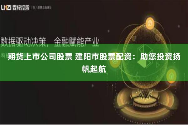 期货上市公司股票 建阳市股票配资：助您投资扬帆起航