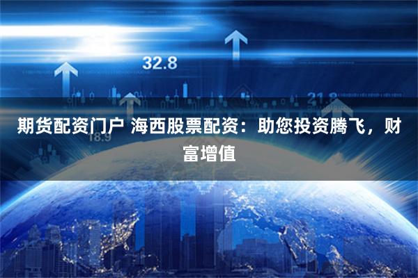 期货配资门户 海西股票配资：助您投资腾飞，财富增值