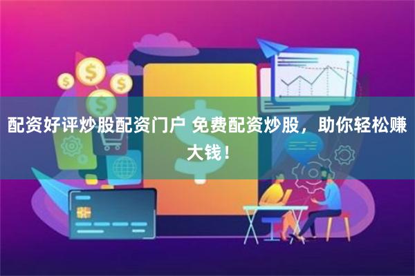 配资好评炒股配资门户 免费配资炒股，助你轻松赚大钱！