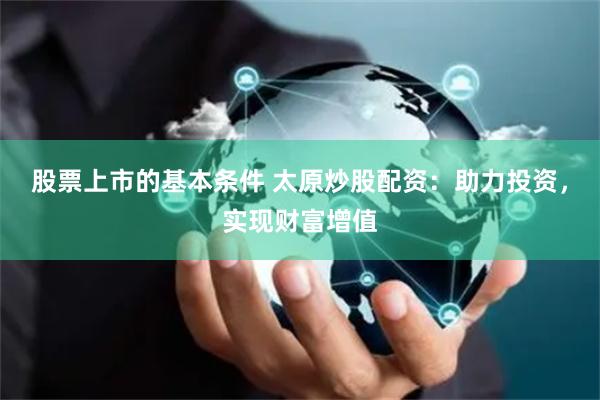 股票上市的基本条件 太原炒股配资：助力投资，实现财富增值