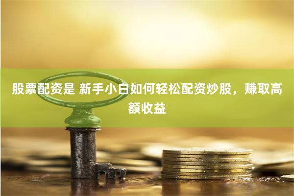 股票配资是 新手小白如何轻松配资炒股，赚取高额收益