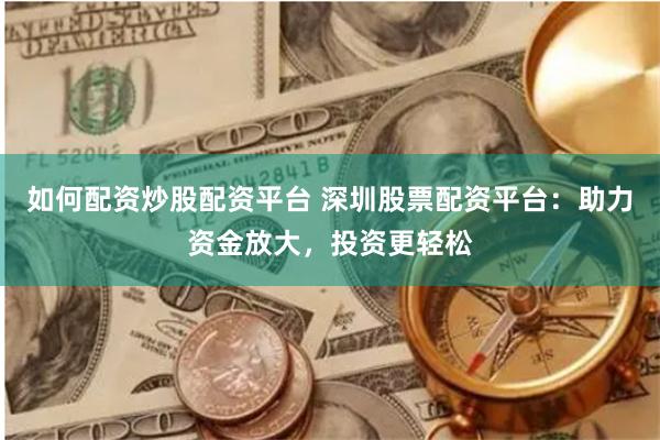 如何配资炒股配资平台 深圳股票配资平台：助力资金放大，投资更轻松