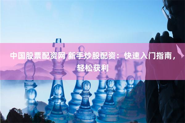 中国股票配资网 新手炒股配资：快速入门指南，轻松获利