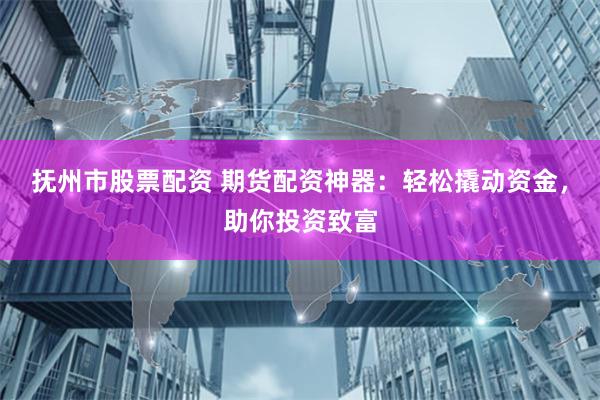 抚州市股票配资 期货配资神器：轻松撬动资金，助你投资致富
