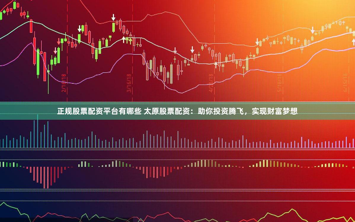 正规股票配资平台有哪些 太原股票配资：助你投资腾飞，实现财富梦想