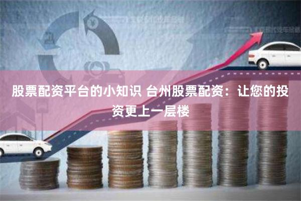 股票配资平台的小知识 台州股票配资：让您的投资更上一层楼