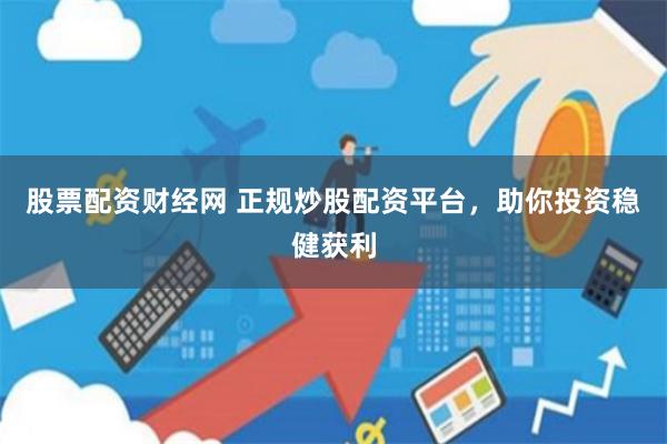 股票配资财经网 正规炒股配资平台，助你投资稳健获利