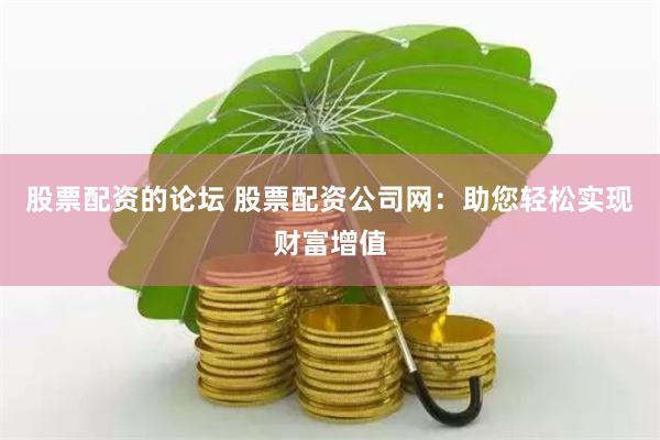 股票配资的论坛 股票配资公司网：助您轻松实现财富增值