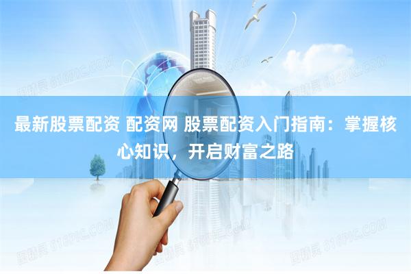 最新股票配资 配资网 股票配资入门指南：掌握核心知识，开启财富之路