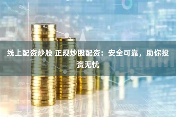 线上配资炒股 正规炒股配资：安全可靠，助你投资无忧