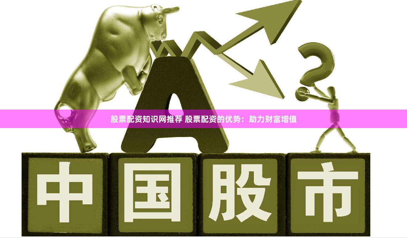 股票配资知识网推荐 股票配资的优势：助力财富增值