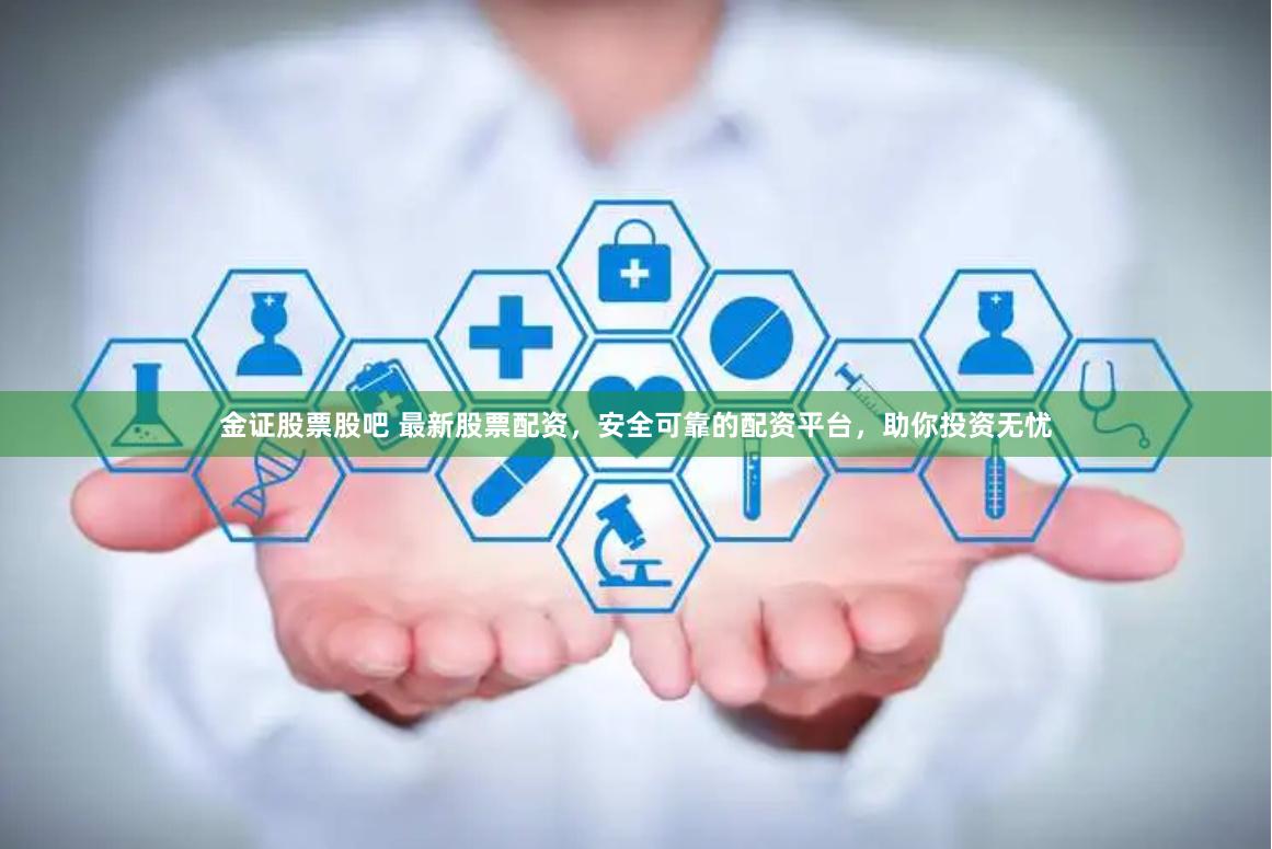 金证股票股吧 最新股票配资，安全可靠的配资平台，助你投资无忧