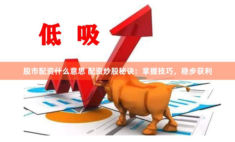 股市配资什么意思 配资炒股秘诀：掌握技巧，稳步获利
