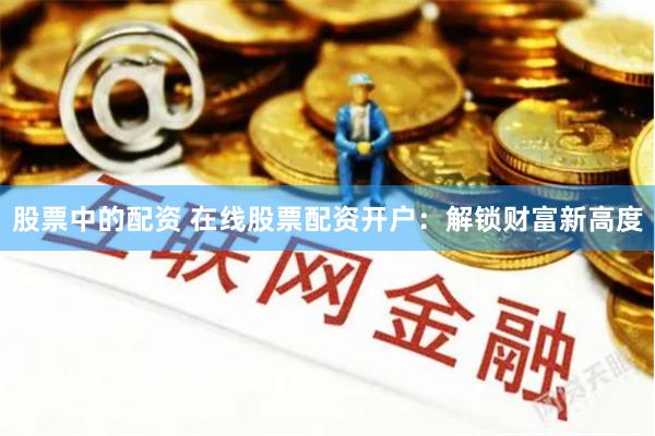 股票中的配资 在线股票配资开户：解锁财富新高度