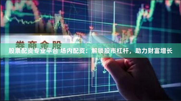 股票配资专业平台 场内配资：解锁股市杠杆，助力财富增长